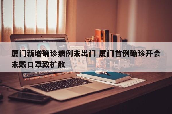 厦门新增确诊病例未出门 厦门首例确诊开会未戴口罩致扩散