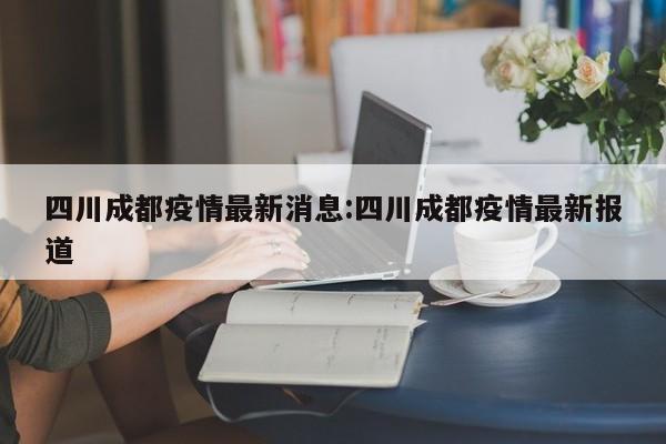 四川成都疫情最新消息:四川成都疫情最新报道