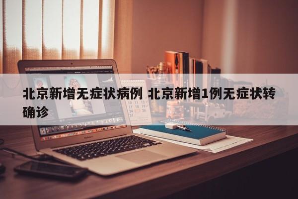 北京新增无症状病例 北京新增1例无症状转确诊