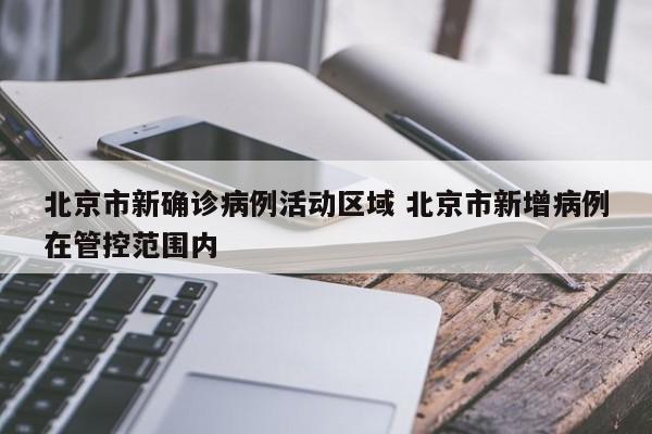 北京市新确诊病例活动区域 北京市新增病例在管控范围内