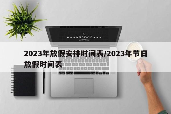 2023年放假安排时间表/2023年节日放假时间表