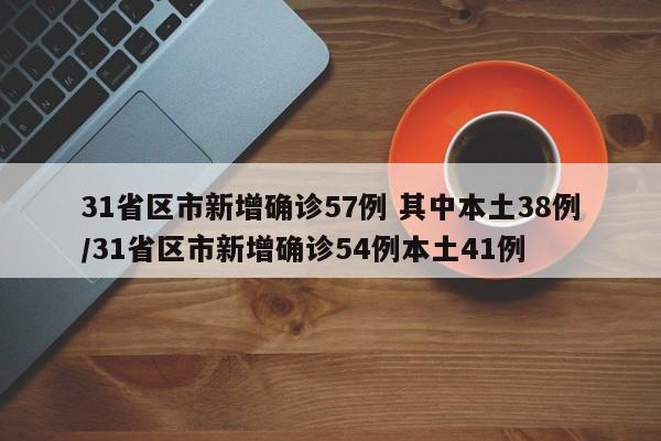 31省区市新增确诊57例 其中本土38例/31省区市新增确诊54例本土41例