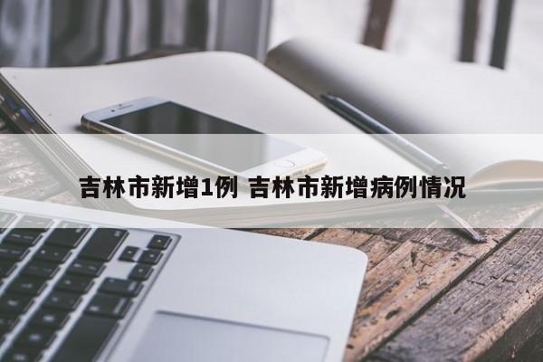 吉林市新增1例 吉林市新增病例情况