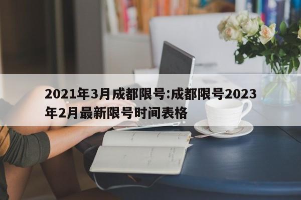 2021年3月成都限号:成都限号2023年2月最新限号时间表格