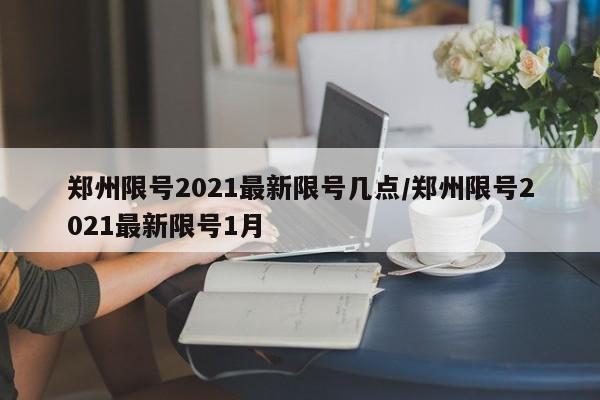 郑州限号2021最新限号几点/郑州限号2021最新限号1月