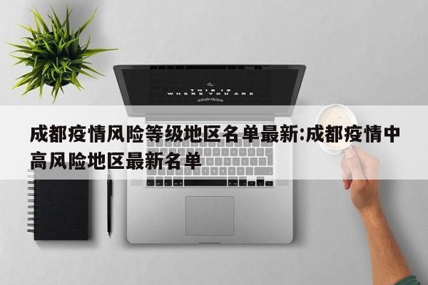 成都疫情风险等级地区名单最新:成都疫情中高风险地区最新名单