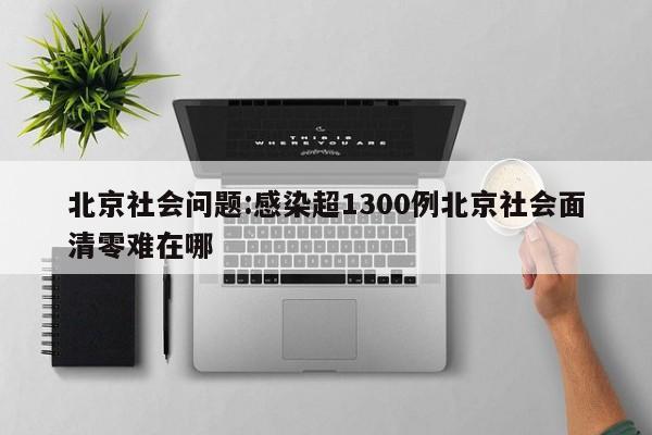 北京社会问题:感染超1300例北京社会面清零难在哪