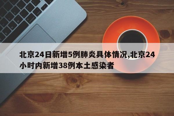 北京24日新增5例肺炎具体情况,北京24小时内新增38例本土感染者