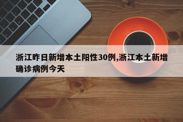 浙江昨日新增本土阳性30例,浙江本土新增确诊病例今天