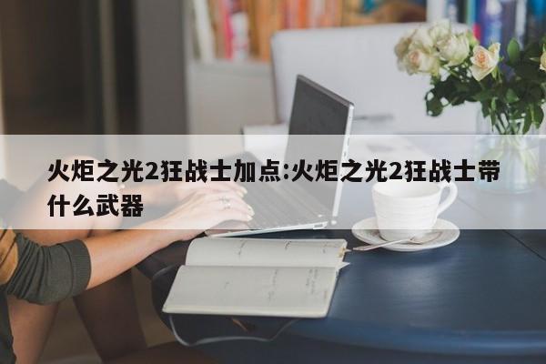 火炬之光2狂战士加点:火炬之光2狂战士带什么武器
