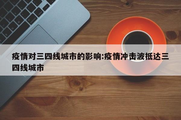 疫情对三四线城市的影响:疫情冲击波抵达三四线城市