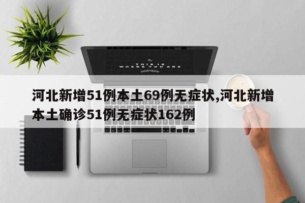 河北新增51例本土69例无症状,河北新增本土确诊51例无症状162例