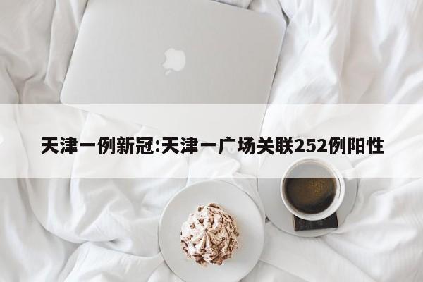 天津一例新冠:天津一广场关联252例阳性