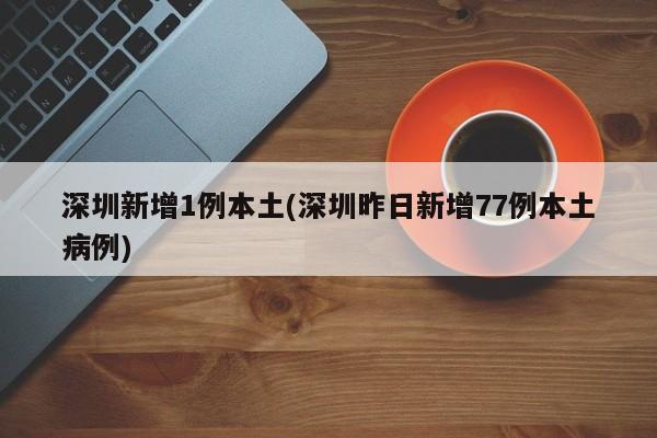 深圳新增1例本土(深圳昨日新增77例本土病例)