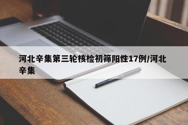 河北辛集第三轮核检初筛阳性17例/河北 辛集