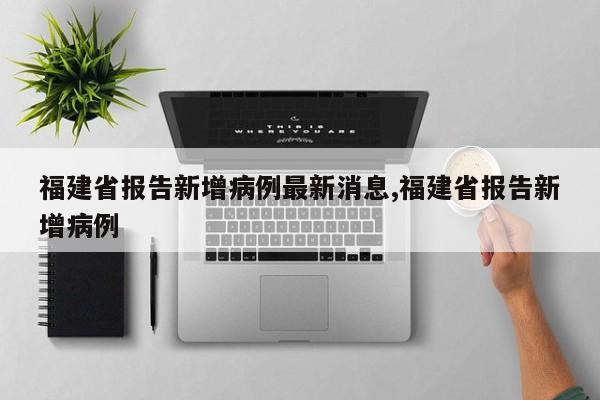 福建省报告新增病例最新消息,福建省报告新增病例