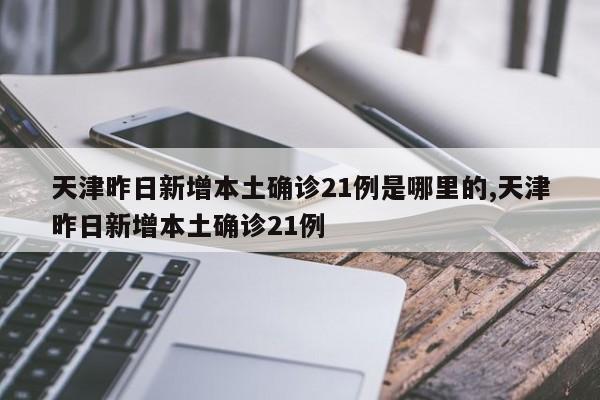 天津昨日新增本土确诊21例是哪里的,天津昨日新增本土确诊21例