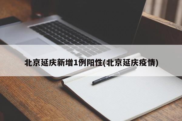 北京延庆新增1例阳性(北京延庆疫情)