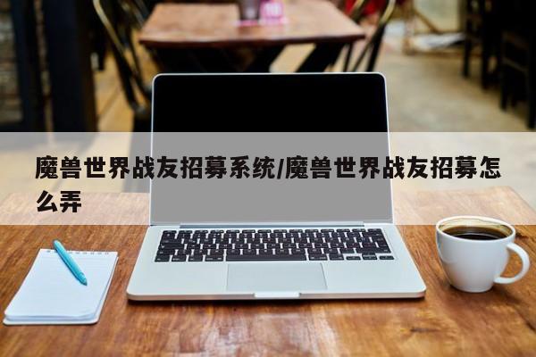 魔兽世界战友招募系统/魔兽世界战友招募怎么弄
