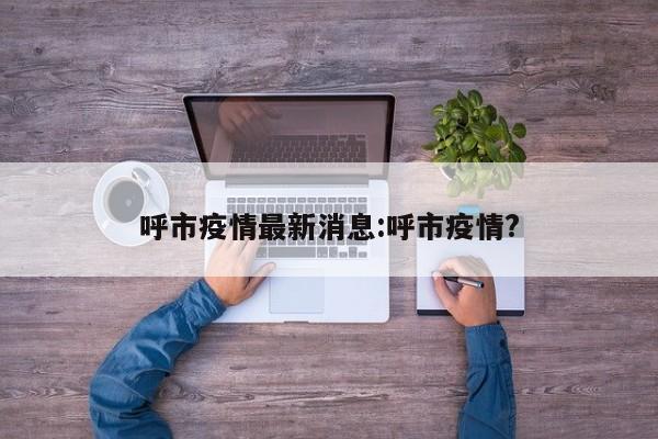 呼市疫情最新消息:呼市疫情?