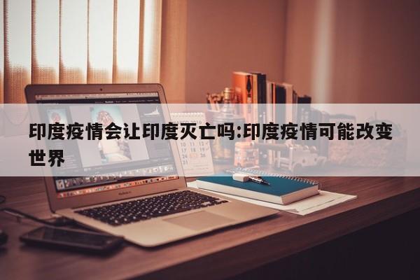 印度疫情会让印度灭亡吗:印度疫情可能改变世界