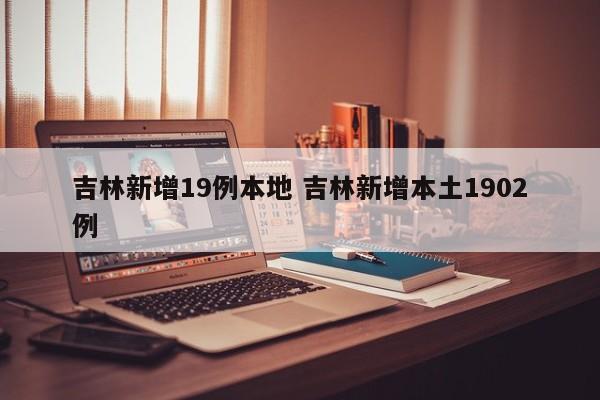 吉林新增19例本地 吉林新增本土1902例