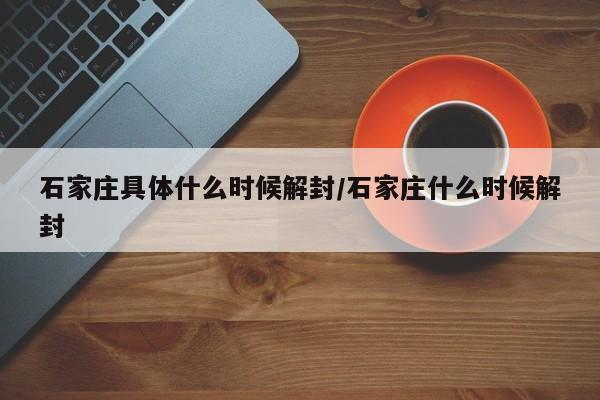 石家庄具体什么时候解封/石家庄什么时候解封
