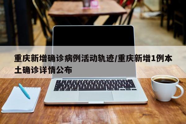 重庆新增确诊病例活动轨迹/重庆新增1例本土确诊详情公布