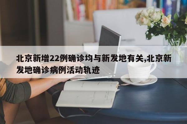 北京新增22例确诊均与新发地有关,北京新发地确诊病例活动轨迹