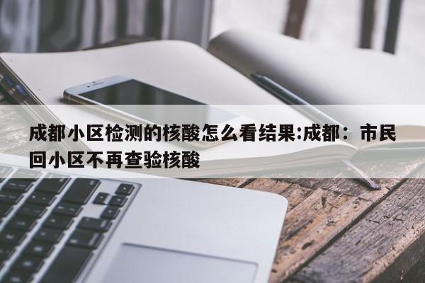 成都小区检测的核酸怎么看结果:成都：市民回小区不再查验核酸