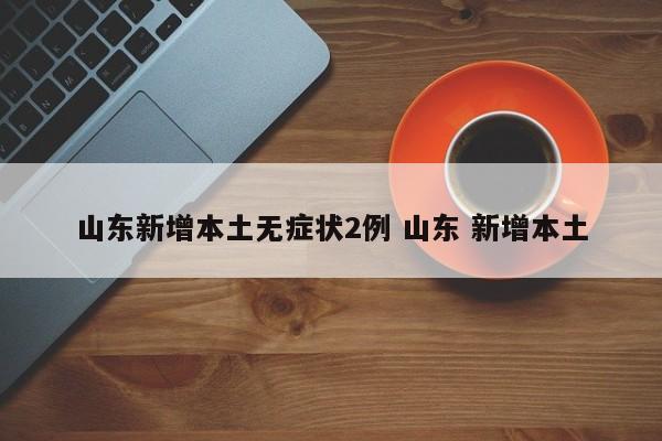 山东新增本土无症状2例 山东 新增本土