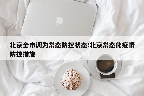 北京全市调为常态防控状态:北京常态化疫情防控措施