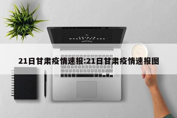 21日甘肃疫情速报:21日甘肃疫情速报图