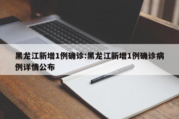 黑龙江新增1例确诊:黑龙江新增1例确诊病例详情公布