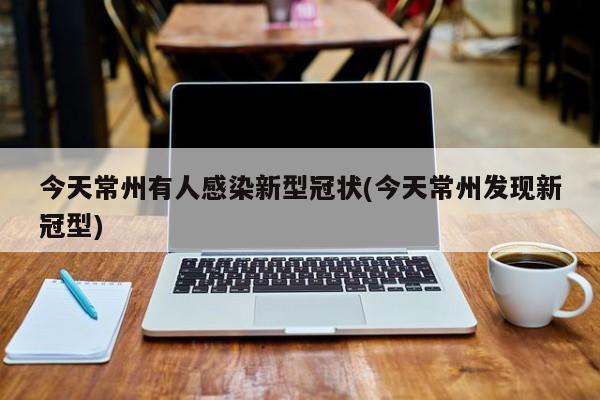 今天常州有人感染新型冠状(今天常州发现新冠型)