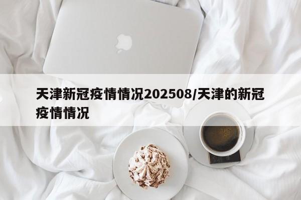 天津新冠疫情情况202508/天津的新冠疫情情况