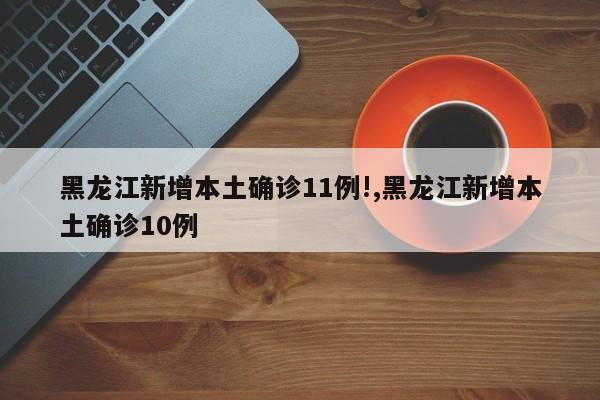 黑龙江新增本土确诊11例!,黑龙江新增本土确诊10例