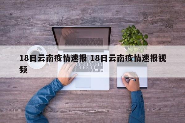 18日云南疫情速报 18日云南疫情速报视频