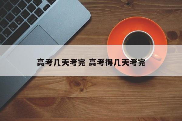 高考几天考完 高考得几天考完