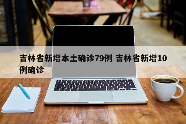 吉林省新增本土确诊79例 吉林省新增10例确诊