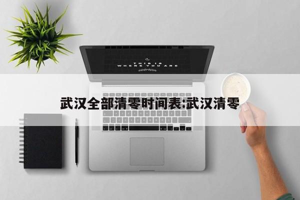 武汉全部清零时间表:武汉清零
