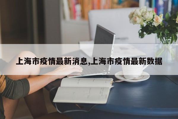 上海市疫情最新消息,上海市疫情最新数据