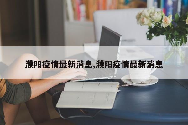 濮阳疫情最新消息,濮阳疫情最新消息